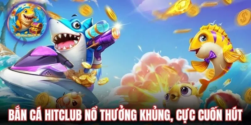 Bắn cá Hitclub nổ thưởng siêu khủng, cực cuốn hút