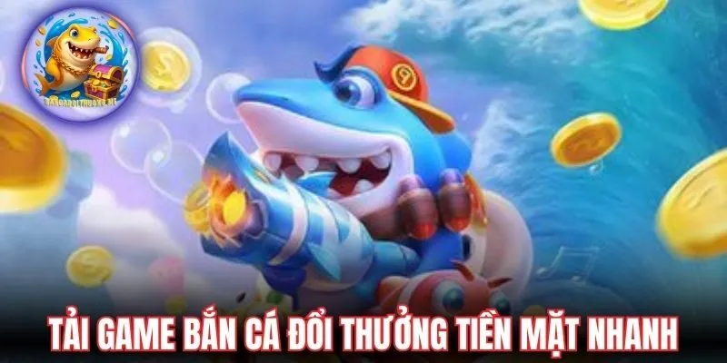 Tải game bắn cá đổi thưởng tiền mặt nhanh